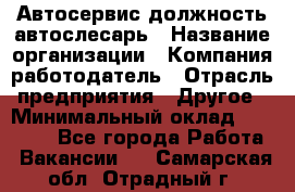 Автосервис-должность автослесарь › Название организации ­ Компания-работодатель › Отрасль предприятия ­ Другое › Минимальный оклад ­ 40 000 - Все города Работа » Вакансии   . Самарская обл.,Отрадный г.